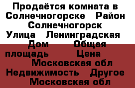 Продаётся комната в Солнечногорске › Район ­ Солнечногорск › Улица ­ Ленинградская › Дом ­ 4 › Общая площадь ­ 14 › Цена ­ 950 000 - Московская обл. Недвижимость » Другое   . Московская обл.